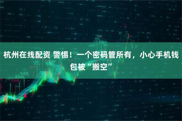 杭州在线配资 警惕！一个密码管所有，小心手机钱包被“搬空”
