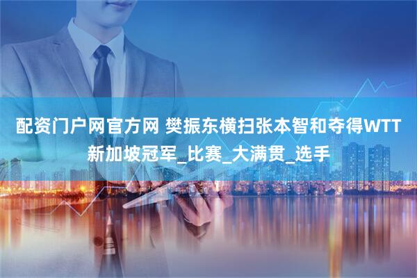 配资门户网官方网 樊振东横扫张本智和夺得WTT新加坡冠军_比赛_大满贯_选手