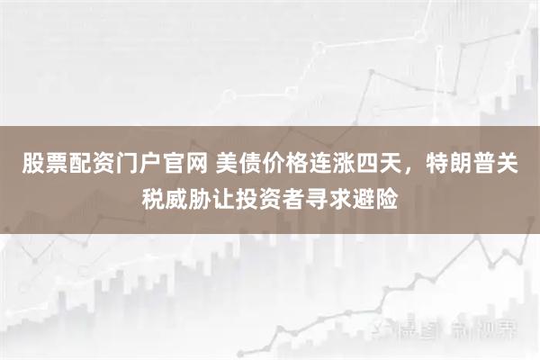 股票配资门户官网 美债价格连涨四天，特朗普关税威胁让投资者寻求避险