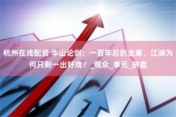 杭州在线配资 华山论剑：一百年后的金庸，江湖为何只剩一出好戏？_观众_单元_拼盘