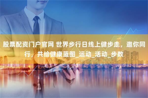 股票配资门户官网 世界步行日线上健步走，邀你同行，共绘健康蓝图_运动_活动_步数