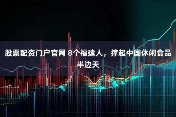 股票配资门户官网 8个福建人，撑起中国休闲食品半边天