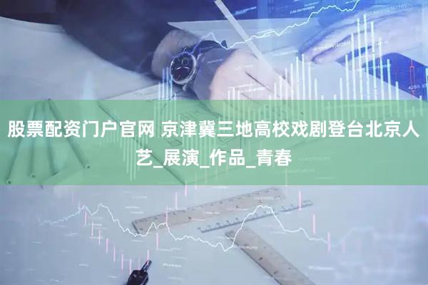 股票配资门户官网 京津冀三地高校戏剧登台北京人艺_展演_作品_青春