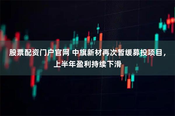 股票配资门户官网 中旗新材再次暂缓募投项目，上半年盈利持续下滑