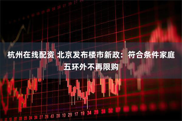 杭州在线配资 北京发布楼市新政：符合条件家庭五环外不再限购