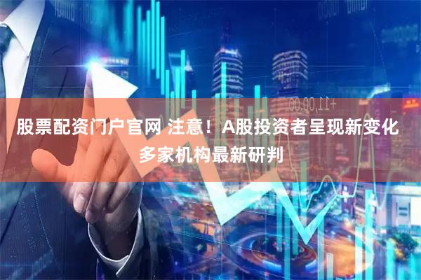 股票配资门户官网 注意！A股投资者呈现新变化 多家机构最新研判