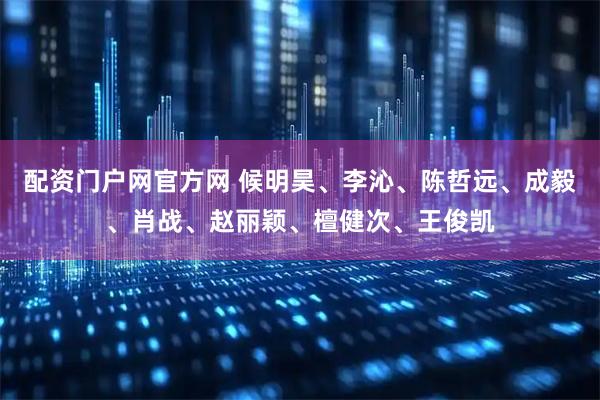 配资门户网官方网 候明昊、李沁、陈哲远、成毅、肖战、赵丽颖、檀健次、王俊凯