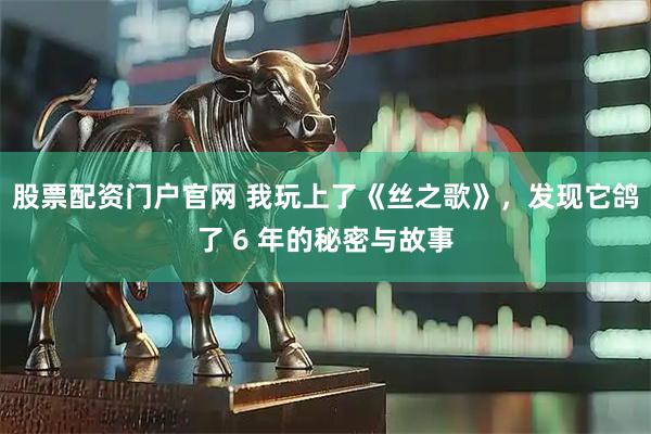股票配资门户官网 我玩上了《丝之歌》，发现它鸽了 6 年的秘密与故事