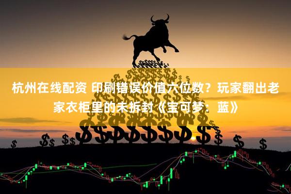 杭州在线配资 印刷错误价值六位数？玩家翻出老家衣柜里的未拆封《宝可梦：蓝》