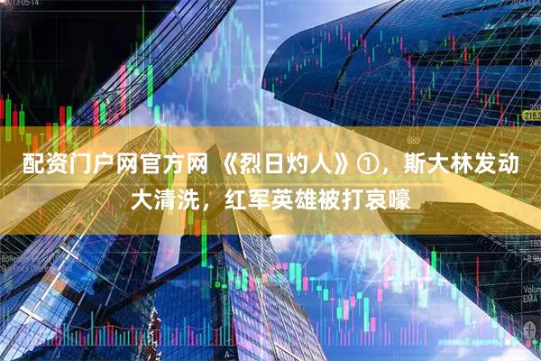 配资门户网官方网 《烈日灼人》①，斯大林发动大清洗，红军英雄被打哀嚎
