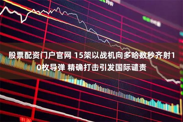 股票配资门户官网 15架以战机向多哈数秒齐射10枚导弹 精确打击引发国际谴责