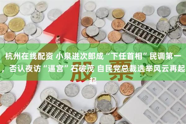杭州在线配资 小泉进次郎成“下任首相”民调第一，否认夜访“逼宫”石破茂 自民党总裁选举风云再起