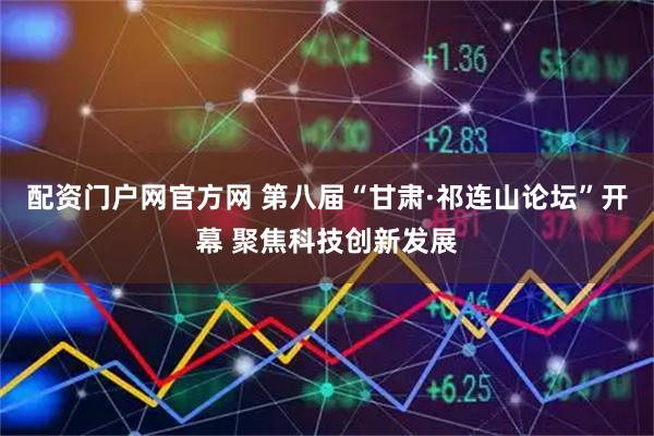 配资门户网官方网 第八届“甘肃·祁连山论坛”开幕 聚焦科技创新发展