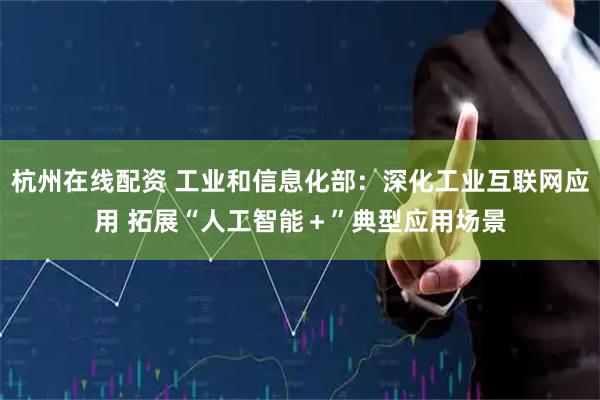 杭州在线配资 工业和信息化部：深化工业互联网应用 拓展“人工智能＋”典型应用场景