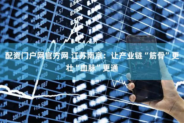 配资门户网官方网 江苏南京：让产业链“筋骨”更壮“血脉”更通