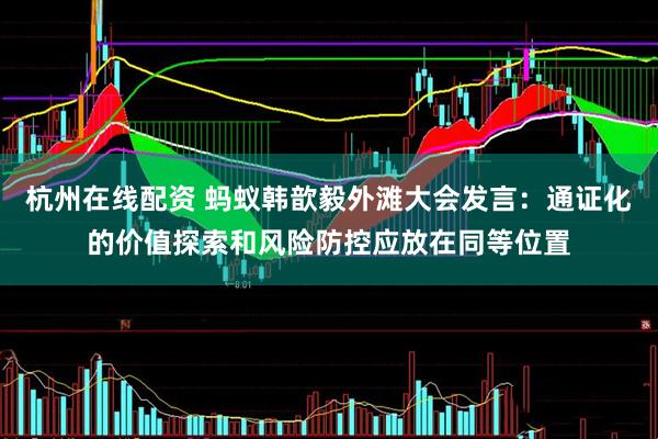杭州在线配资 蚂蚁韩歆毅外滩大会发言：通证化的价值探索和风险防控应放在同等位置
