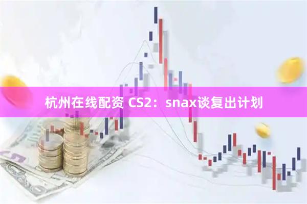 杭州在线配资 CS2：snax谈复出计划