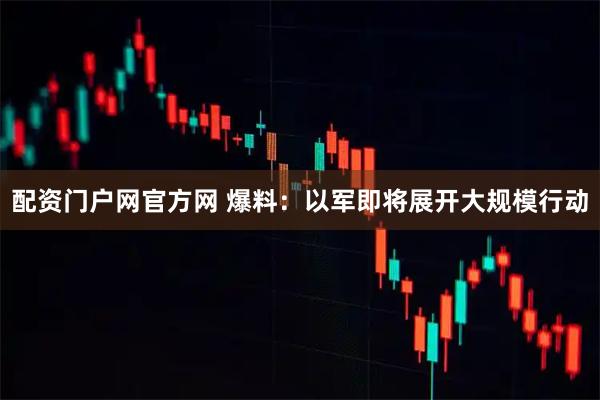 配资门户网官方网 爆料：以军即将展开大规模行动