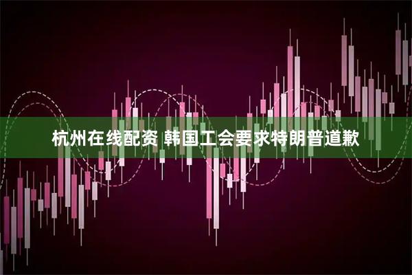 杭州在线配资 韩国工会要求特朗普道歉