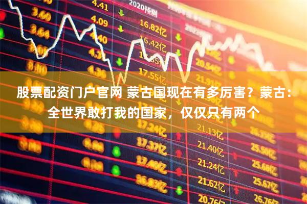 股票配资门户官网 蒙古国现在有多厉害？蒙古：全世界敢打我的国家，仅仅只有两个