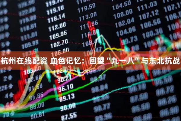 杭州在线配资 血色记忆：回望“九一八”与东北抗战