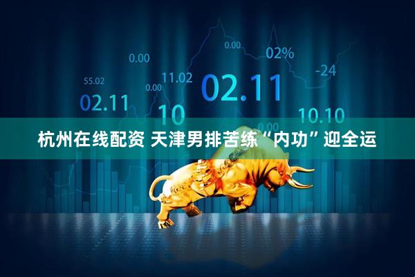 杭州在线配资 天津男排苦练“内功”迎全运