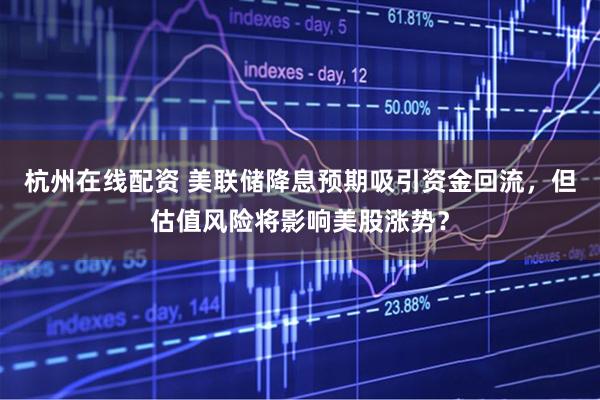 杭州在线配资 美联储降息预期吸引资金回流，但估值风险将影响美股涨势？