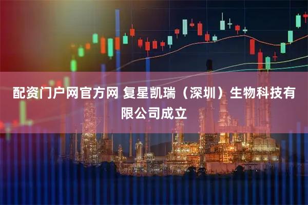 配资门户网官方网 复星凯瑞（深圳）生物科技有限公司成立