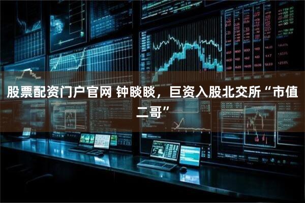 股票配资门户官网 钟睒睒，巨资入股北交所“市值二哥”