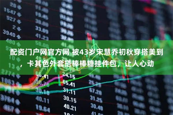 配资门户网官方网 被43岁宋慧乔初秋穿搭美到，卡其色外套搭棒棒糖挂件包，让人心动