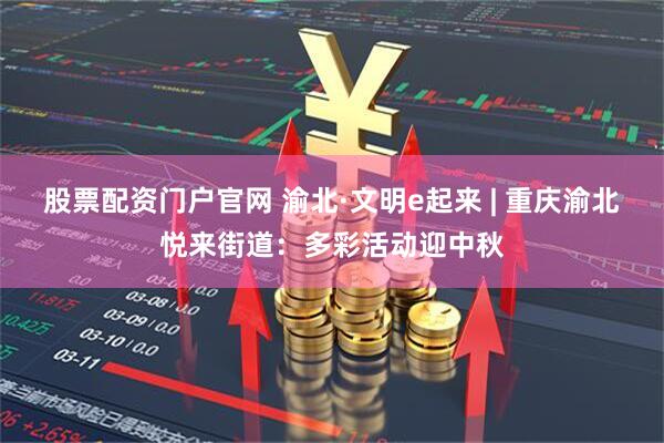 股票配资门户官网 渝北·文明e起来 | 重庆渝北悦来街道：多彩活动迎中秋