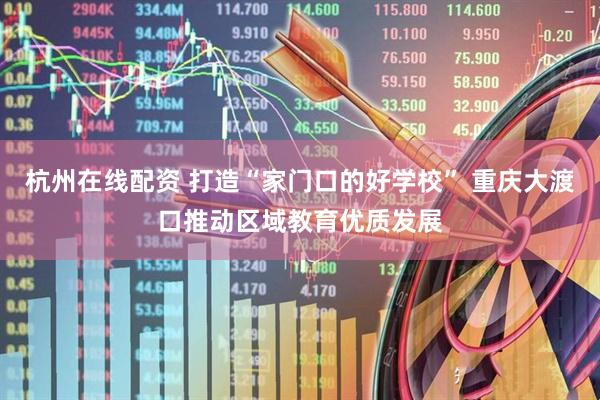 杭州在线配资 打造“家门口的好学校” 重庆大渡口推动区域教育优质发展