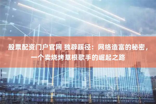 股票配资门户官网 独辟蹊径：网络造富的秘密，一个卖烧烤草根歌手的崛起之路
