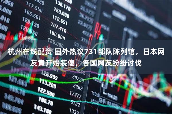 杭州在线配资 国外热议731部队陈列馆，日本网友竟开始装傻，各国网友纷纷讨伐