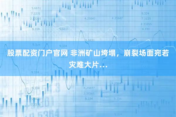 股票配资门户官网 非洲矿山垮塌，崩裂场面宛若灾难大片…