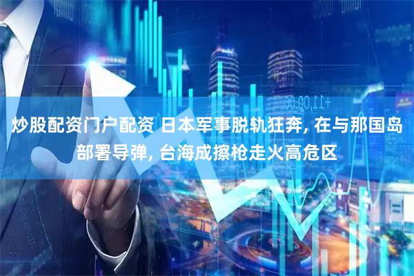炒股配资门户配资 日本军事脱轨狂奔, 在与那国岛部署导弹, 台海成擦枪走火高危区