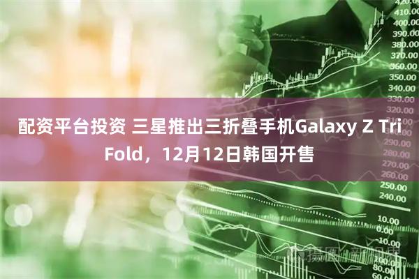 配资平台投资 三星推出三折叠手机Galaxy Z TriFold，12月12日韩国开售