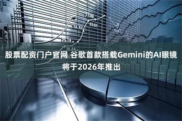 股票配资门户官网 谷歌首款搭载Gemini的AI眼镜将于2026年推出