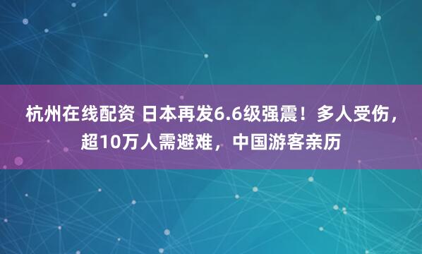 杭州在线配资 日本再发6.6级强震!多人受伤,超10万人需避难,中国游客亲历