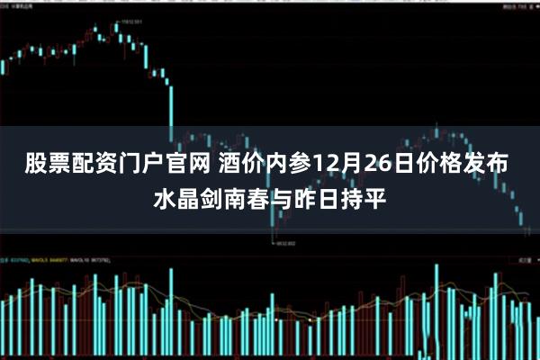 股票配资门户官网 酒价内参12月26日价格发布 水晶剑南春与昨日持平