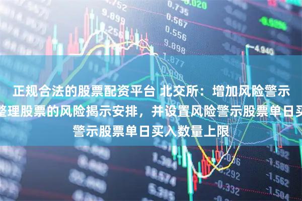 正规合法的股票配资平台 北交所：增加风险警示股票和退市整理股票的风险揭示安排，并设置风险警示股票单日买入数量上限