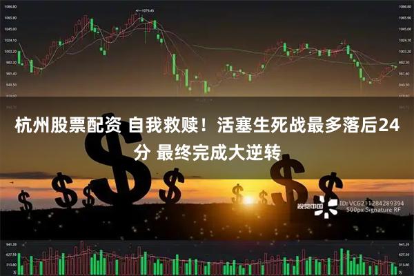杭州股票配资 自我救赎！活塞生死战最多落后24分 最终完成大逆转