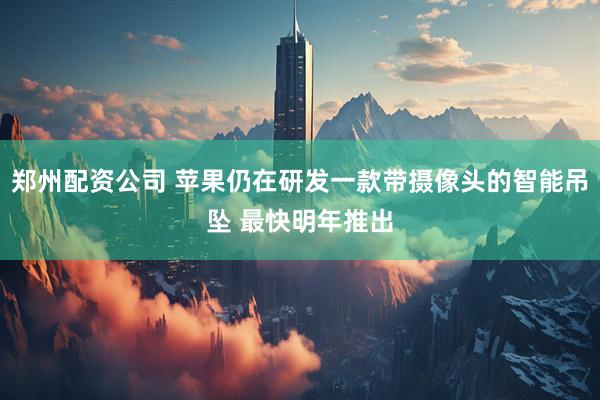 郑州配资公司 苹果仍在研发一款带摄像头的智能吊坠 最快明年推出