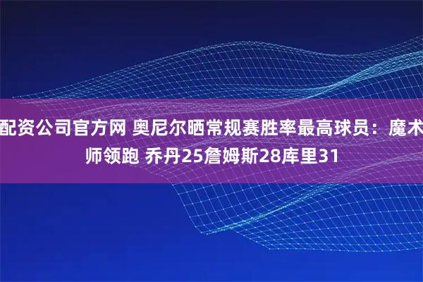 配资公司官方网 奥尼尔晒常规赛胜率最高球员：魔术师领跑 乔丹25詹姆斯28库里31