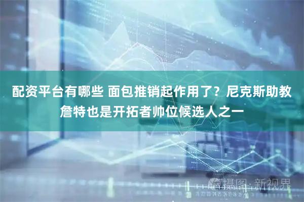 配资平台有哪些 面包推销起作用了？尼克斯助教詹特也是开拓者帅位候选人之一